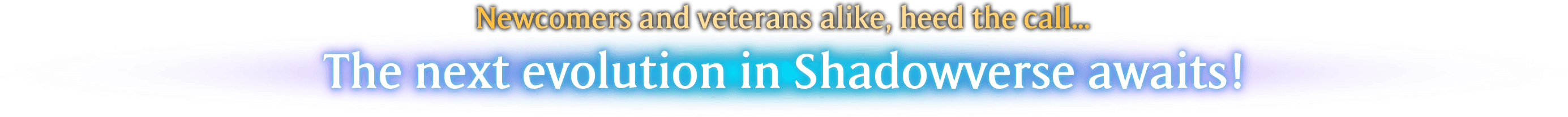 Newcomers and veterans alike, heed the call... The next evolution in Shadowverse awaits!